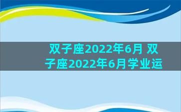 双子座2022年6月 双子座2022年6月学业运
